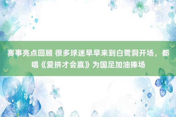 赛事亮点回顾 很多球迷早早来到白鹭洞开场，都唱《爱拼才会赢》为国足加油捧场