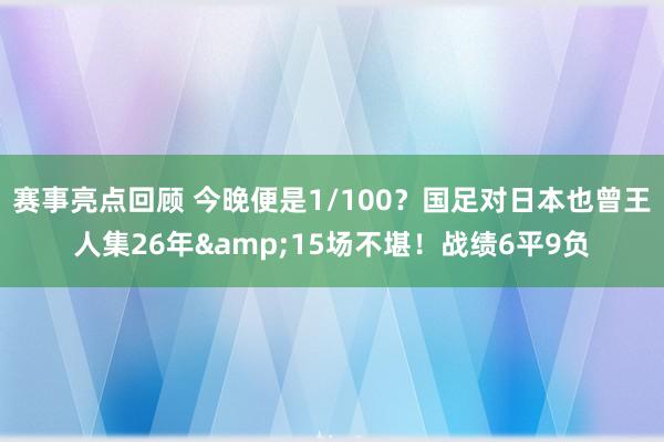 赛事亮点回顾 今晚便是1/100？国足对日本也曾王人集26年&15场不堪！战绩6平9负