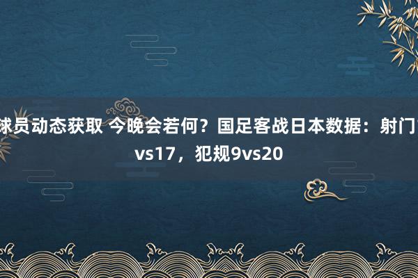 球员动态获取 今晚会若何？国足客战日本数据：射门1vs17，犯规9vs20