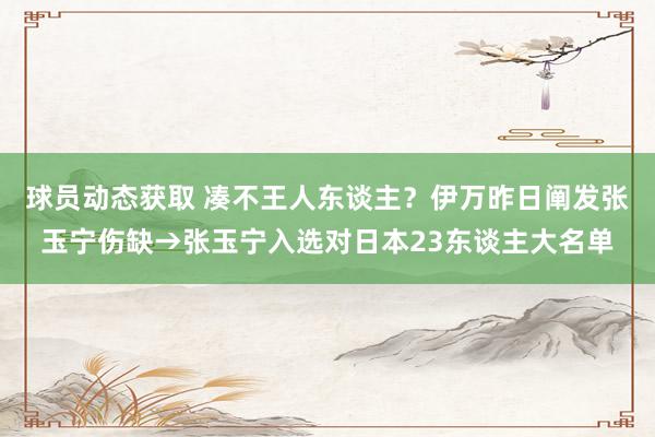 球员动态获取 凑不王人东谈主？伊万昨日阐发张玉宁伤缺→张玉宁入选对日本23东谈主大名单