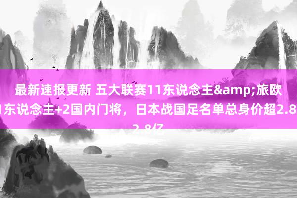 最新速报更新 五大联赛11东说念主&旅欧21东说念主+2国内门将，日本战国足名单总身价超2.8亿