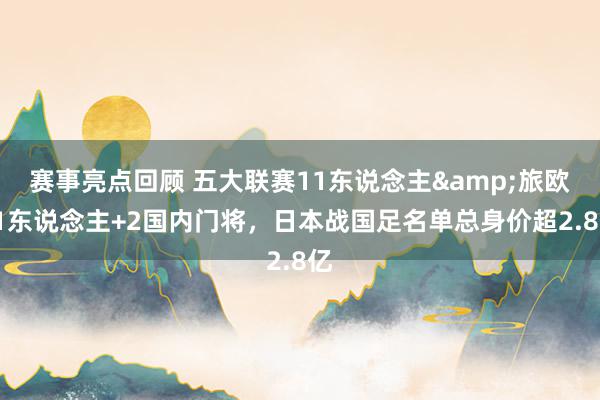 赛事亮点回顾 五大联赛11东说念主&旅欧21东说念主+2国内门将，日本战国足名单总身价超2.8亿