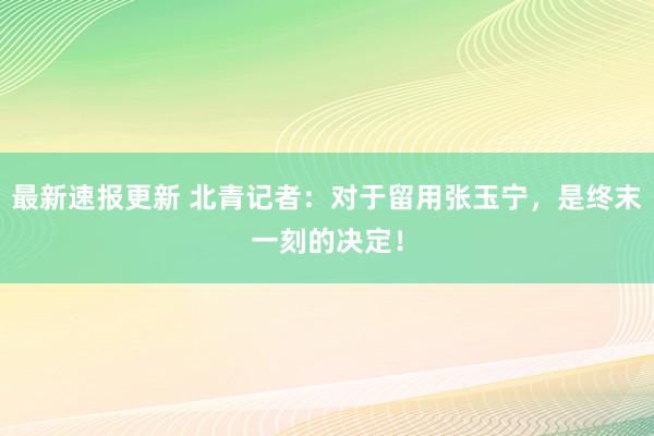 最新速报更新 北青记者：对于留用张玉宁，是终末一刻的决定！