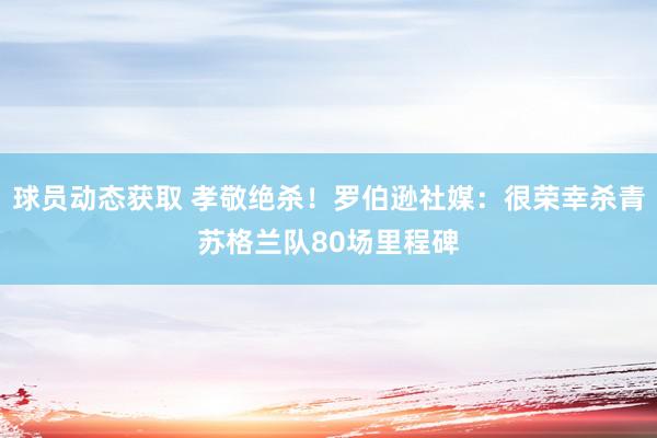 球员动态获取 孝敬绝杀！罗伯逊社媒：很荣幸杀青苏格兰队80场里程碑