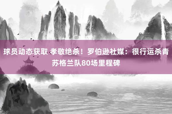 球员动态获取 孝敬绝杀！罗伯逊社媒：很行运杀青苏格兰队80场里程碑