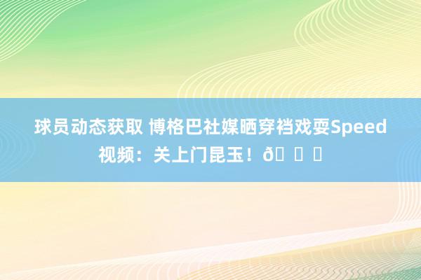 球员动态获取 博格巴社媒晒穿裆戏耍Speed视频：关上门昆玉！😂