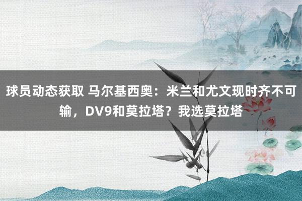 球员动态获取 马尔基西奥：米兰和尤文现时齐不可输，DV9和莫拉塔？我选莫拉塔