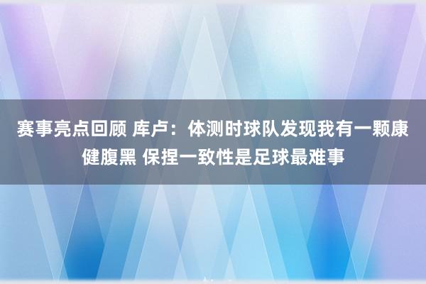 赛事亮点回顾 库卢：体测时球队发现我有一颗康健腹黑 保捏一致性是足球最难事