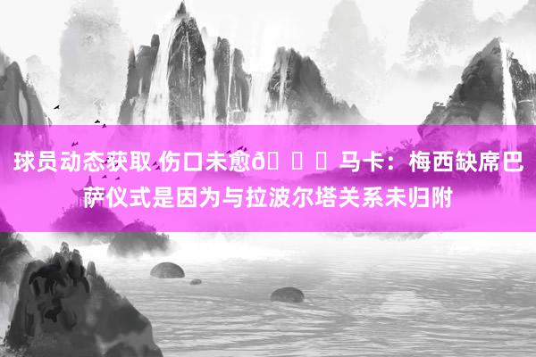 球员动态获取 伤口未愈💔马卡：梅西缺席巴萨仪式是因为与拉波尔塔关系未归附