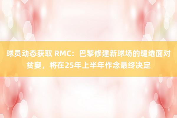 球员动态获取 RMC：巴黎修建新球场的缱绻面对贫窭，将在25年上半年作念最终决定