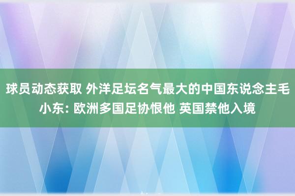 球员动态获取 外洋足坛名气最大的中国东说念主毛小东: 欧洲多国足协恨他 英国禁他入境