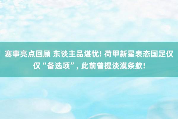 赛事亮点回顾 东谈主品堪忧! 荷甲新星表态国足仅仅“备选项”, 此前曾提淡漠条款!