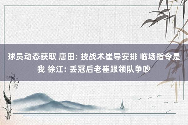 球员动态获取 唐田: 技战术崔导安排 临场指令是我 徐江: 丢冠后老崔跟领队争吵