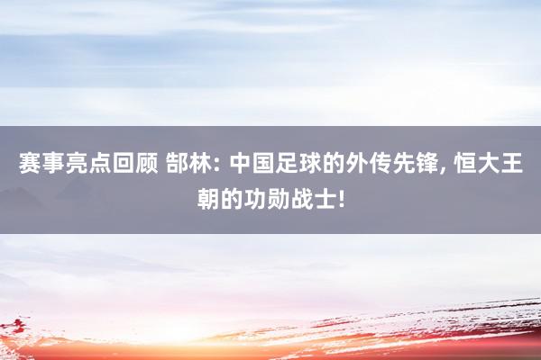 赛事亮点回顾 郜林: 中国足球的外传先锋, 恒大王朝的功勋战士!