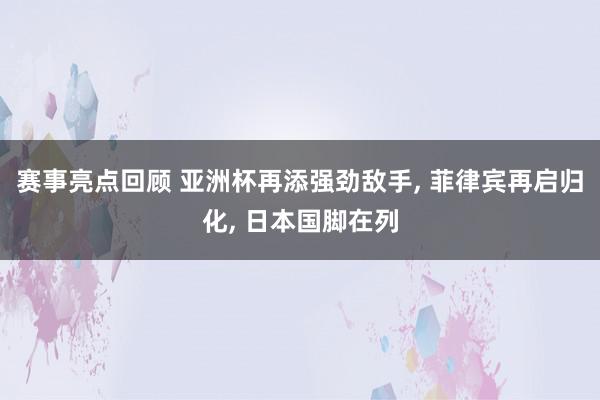 赛事亮点回顾 亚洲杯再添强劲敌手, 菲律宾再启归化, 日本国脚在列