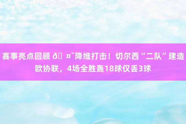 赛事亮点回顾 🤯降维打击！切尔西“二队”建造欧协联，4场全胜轰18球仅丢3球