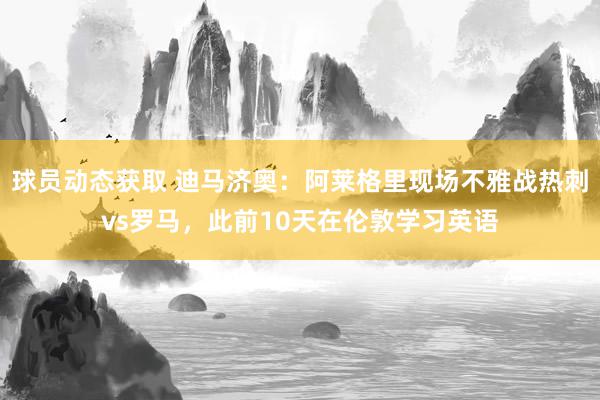 球员动态获取 迪马济奥：阿莱格里现场不雅战热刺vs罗马，此前10天在伦敦学习英语