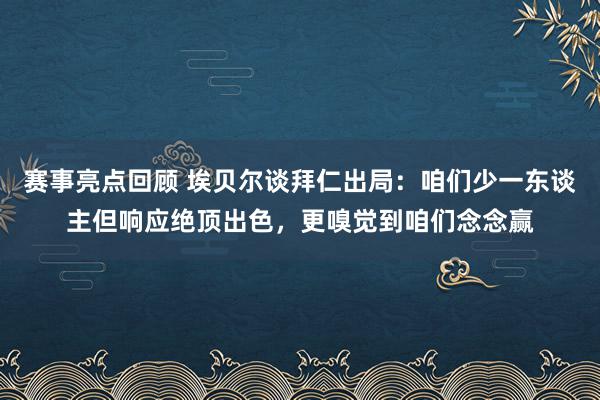 赛事亮点回顾 埃贝尔谈拜仁出局：咱们少一东谈主但响应绝顶出色，更嗅觉到咱们念念赢