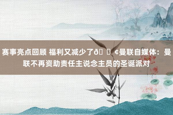 赛事亮点回顾 福利又减少了😢曼联自媒体：曼联不再资助责任主说念主员的圣诞派对