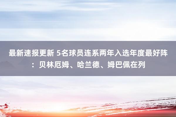 最新速报更新 5名球员连系两年入选年度最好阵：贝林厄姆、哈兰德、姆巴佩在列