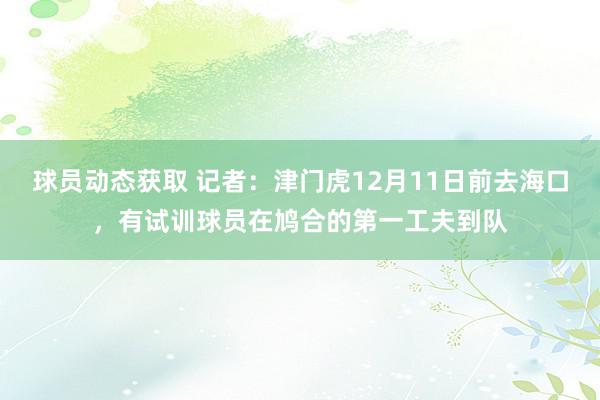 球员动态获取 记者：津门虎12月11日前去海口，有试训球员在鸠合的第一工夫到队