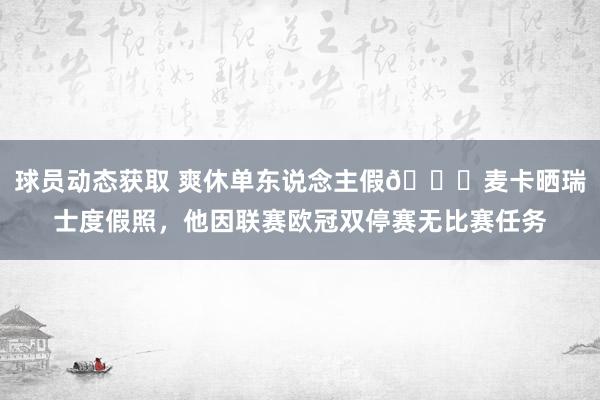 球员动态获取 爽休单东说念主假😀麦卡晒瑞士度假照，他因联赛欧冠双停赛无比赛任务