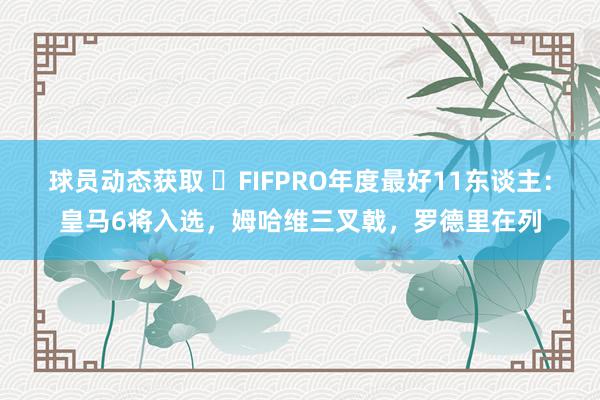 球员动态获取 ⭐FIFPRO年度最好11东谈主：皇马6将入选，姆哈维三叉戟，罗德里在列