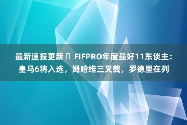 最新速报更新 ⭐FIFPRO年度最好11东谈主：皇马6将入选，姆哈维三叉戟，罗德里在列