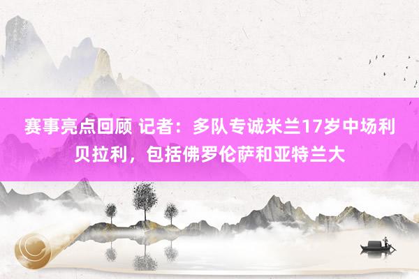 赛事亮点回顾 记者：多队专诚米兰17岁中场利贝拉利，包括佛罗伦萨和亚特兰大