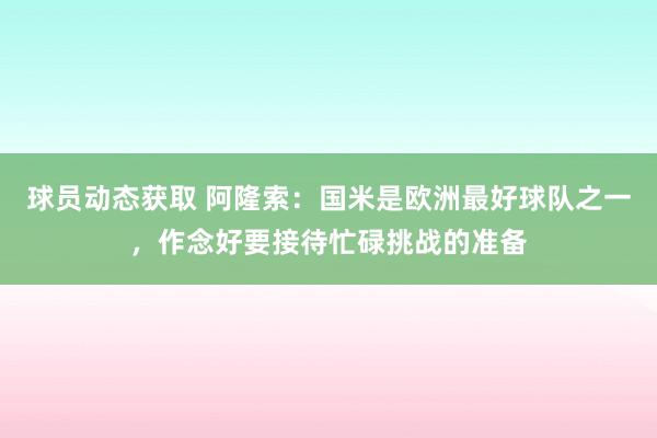 球员动态获取 阿隆索：国米是欧洲最好球队之一，作念好要接待忙碌挑战的准备