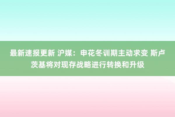 最新速报更新 沪媒：申花冬训期主动求变 斯卢茨基将对现存战略进行转换和升级