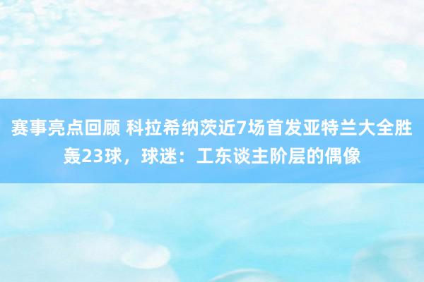 赛事亮点回顾 科拉希纳茨近7场首发亚特兰大全胜轰23球，球迷：工东谈主阶层的偶像