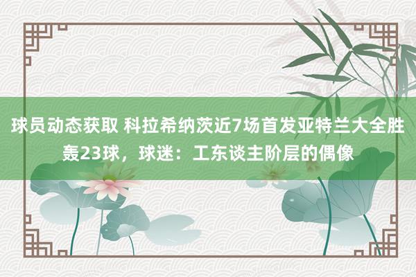 球员动态获取 科拉希纳茨近7场首发亚特兰大全胜轰23球，球迷：工东谈主阶层的偶像