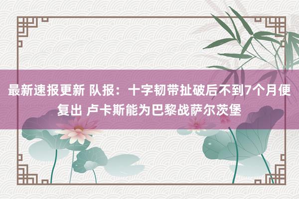 最新速报更新 队报：十字韧带扯破后不到7个月便复出 卢卡斯能为巴黎战萨尔茨堡