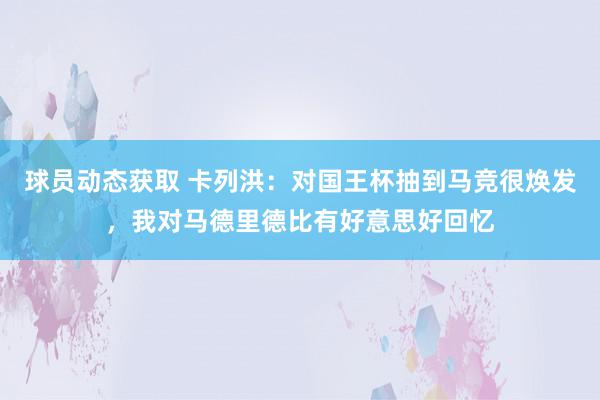 球员动态获取 卡列洪：对国王杯抽到马竞很焕发，我对马德里德比有好意思好回忆