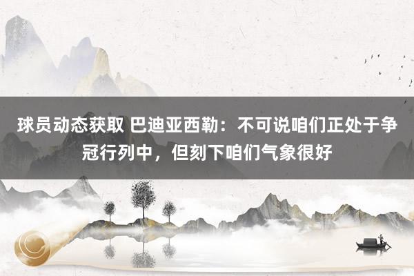 球员动态获取 巴迪亚西勒：不可说咱们正处于争冠行列中，但刻下咱们气象很好