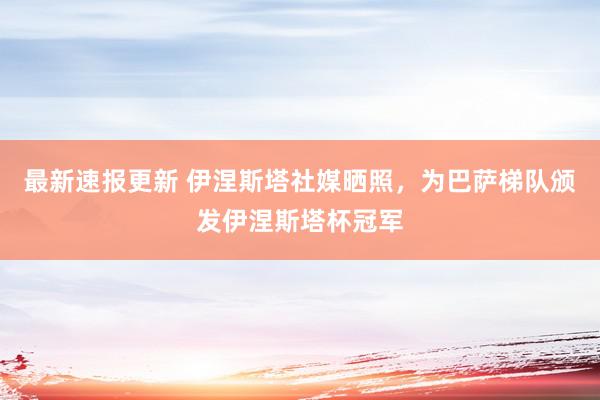 最新速报更新 伊涅斯塔社媒晒照，为巴萨梯队颁发伊涅斯塔杯冠军