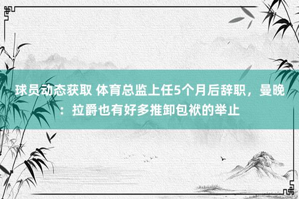 球员动态获取 体育总监上任5个月后辞职，曼晚：拉爵也有好多推卸包袱的举止