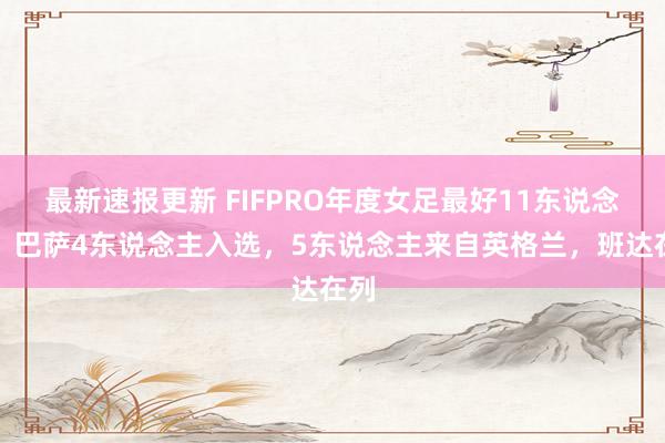 最新速报更新 FIFPRO年度女足最好11东说念主：巴萨4东说念主入选，5东说念主来自英格兰，班达在列