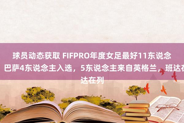 球员动态获取 FIFPRO年度女足最好11东说念主：巴萨4东说念主入选，5东说念主来自英格兰，班达在列