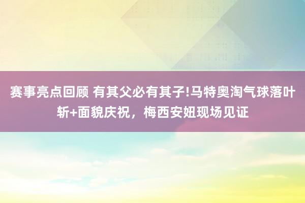 赛事亮点回顾 有其父必有其子!马特奥淘气球落叶斩+面貌庆祝，梅西安妞现场见证