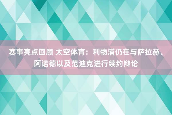 赛事亮点回顾 太空体育：利物浦仍在与萨拉赫、阿诺德以及范迪克进行续约辩论