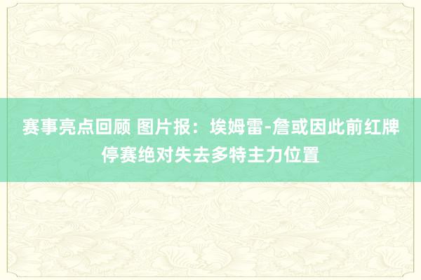 赛事亮点回顾 图片报：埃姆雷-詹或因此前红牌停赛绝对失去多特主力位置