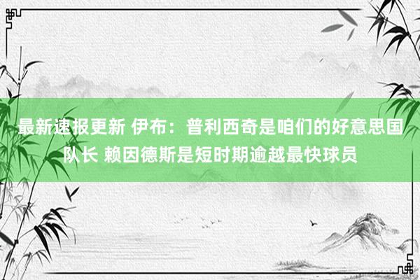 最新速报更新 伊布：普利西奇是咱们的好意思国队长 赖因德斯是短时期逾越最快球员