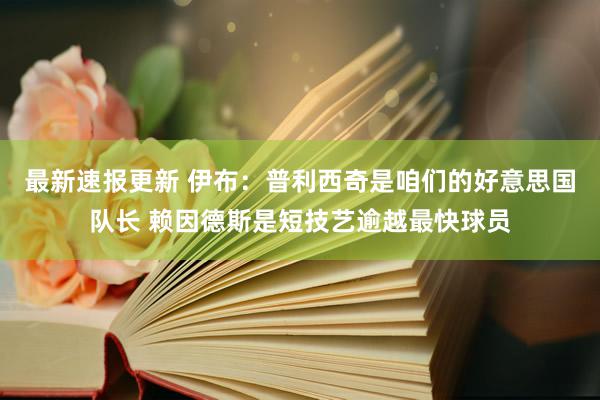 最新速报更新 伊布：普利西奇是咱们的好意思国队长 赖因德斯是短技艺逾越最快球员