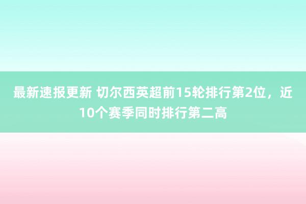 最新速报更新 切尔西英超前15轮排行第2位，近10个赛季同时排行第二高