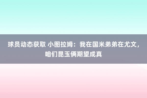 球员动态获取 小图拉姆：我在国米弟弟在尤文，咱们昆玉俩期望成真