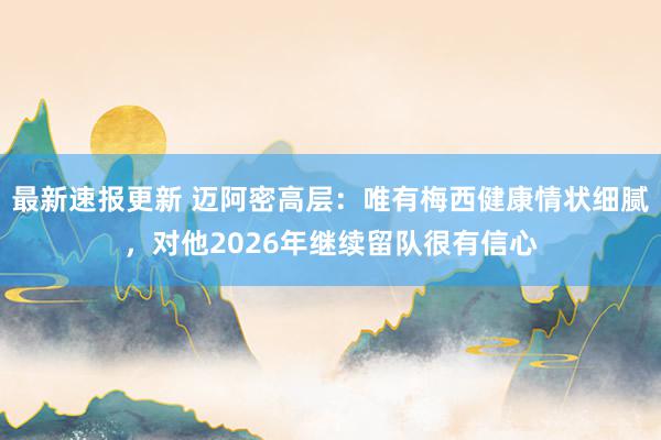 最新速报更新 迈阿密高层：唯有梅西健康情状细腻，对他2026年继续留队很有信心