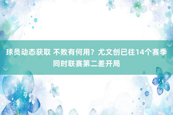 球员动态获取 不败有何用？尤文创已往14个赛季同时联赛第二差开局