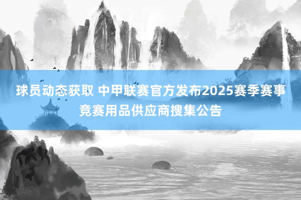 球员动态获取 中甲联赛官方发布2025赛季赛事竞赛用品供应商搜集公告